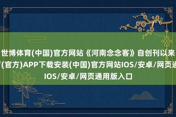 世博体育(中国)官方网站《河南念念客》自创刊以来-世博体育(官方)APP下载安装(中国)官方网站IOS/安卓/网页通用版入口