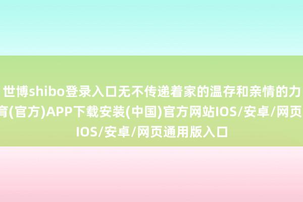 世博shibo登录入口无不传递着家的温存和亲情的力量-世博体育(官方)APP下载安装(中国)官方网站IOS/安卓/网页通用版入口