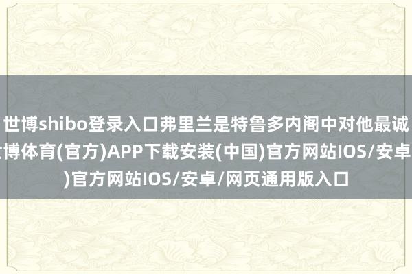 世博shibo登录入口弗里兰是特鲁多内阁中对他最诚心的部长之一-世博体育(官方)APP下载安装(中国)官方网站IOS/安卓/网页通用版入口
