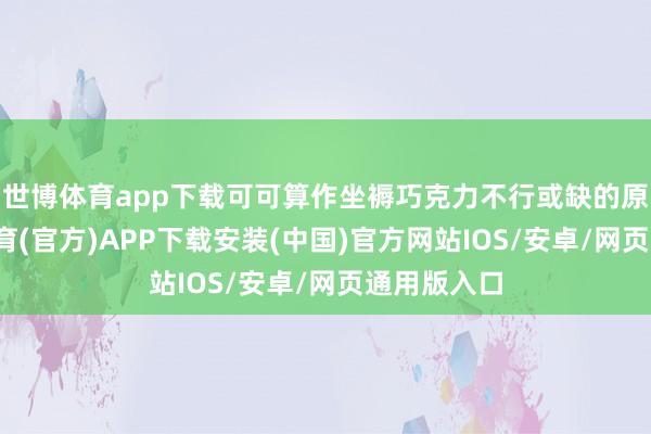 世博体育app下载可可算作坐褥巧克力不行或缺的原料-世博体育(官方)APP下载安装(中国)官方网站IOS/安卓/网页通用版入口