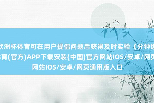 欧洲杯体育可在用户提倡问题后获得及时实验（分钟级别）-世博体育(官方)APP下载安装(中国)官方网站IOS/安卓/网页通用版入口