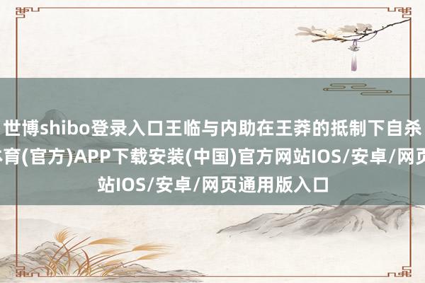 世博shibo登录入口王临与内助在王莽的抵制下自杀而死-世博体育(官方)APP下载安装(中国)官方网站IOS/安卓/网页通用版入口