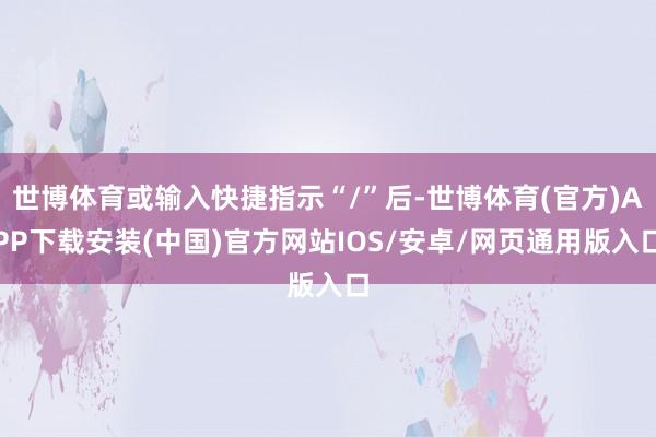 世博体育或输入快捷指示“/”后-世博体育(官方)APP下载安装(中国)官方网站IOS/安卓/网页通用版入口