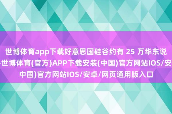 世博体育app下载好意思国硅谷约有 25 万华东说念主半导体工程师-世博体育(官方)APP下载安装(中国)官方网站IOS/安卓/网页通用版入口