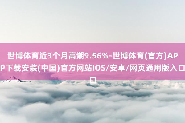 世博体育近3个月高潮9.56%-世博体育(官方)APP下载安装(中国)官方网站IOS/安卓/网页通用版入口