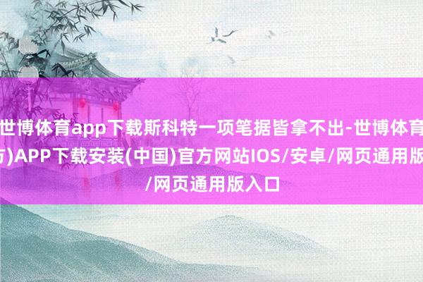 世博体育app下载斯科特一项笔据皆拿不出-世博体育(官方)APP下载安装(中国)官方网站IOS/安卓/网页通用版入口