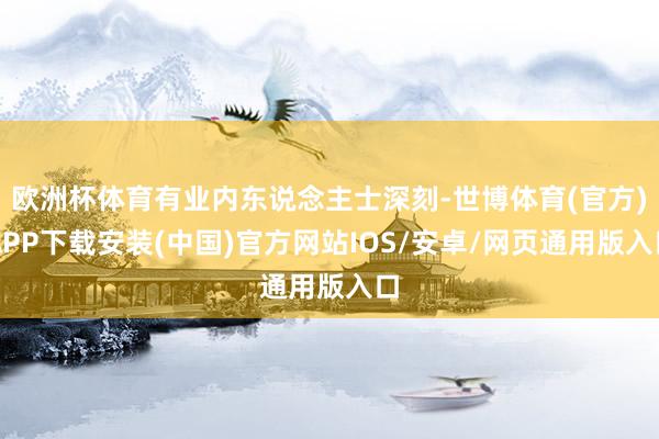 欧洲杯体育有业内东说念主士深刻-世博体育(官方)APP下载安装(中国)官方网站IOS/安卓/网页通用版入口