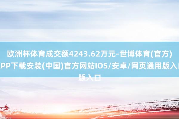 欧洲杯体育成交额4243.62万元-世博体育(官方)APP下载安装(中国)官方网站IOS/安卓/网页通用版入口