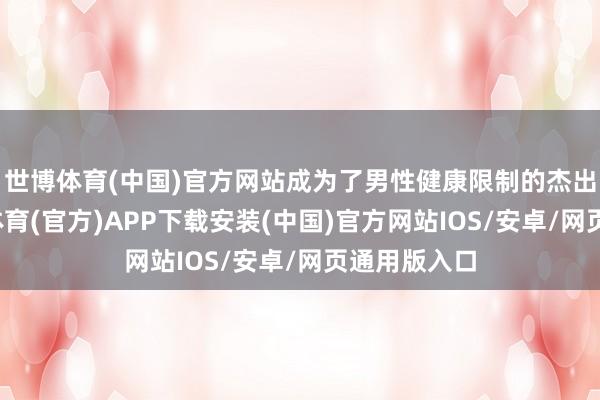 世博体育(中国)官方网站成为了男性健康限制的杰出人物-世博体育(官方)APP下载安装(中国)官方网站IOS/安卓/网页通用版入口