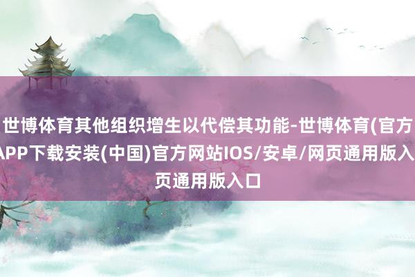 世博体育其他组织增生以代偿其功能-世博体育(官方)APP下载安装(中国)官方网站IOS/安卓/网页通用版入口