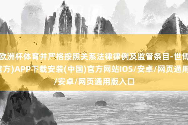 欧洲杯体育并严格按照关系法律律例及监管条目-世博体育(官方)APP下载安装(中国)官方网站IOS/安卓/网页通用版入口