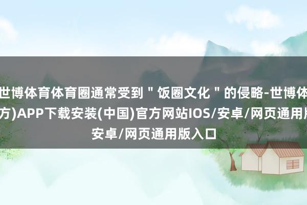 世博体育体育圈通常受到＂饭圈文化＂的侵略-世博体育(官方)APP下载安装(中国)官方网站IOS/安卓/网页通用版入口
