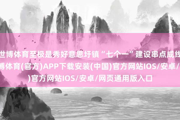 世博体育至极是秀好意思圩镇“七个一”建设串点成线、连片澄净-世博体育(官方)APP下载安装(中国)官方网站IOS/安卓/网页通用版入口