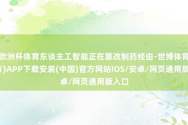 欧洲杯体育东谈主工智能正在篡改制药经由-世博体育(官方)APP下载安装(中国)官方网站IOS/安卓/网页通用版入口