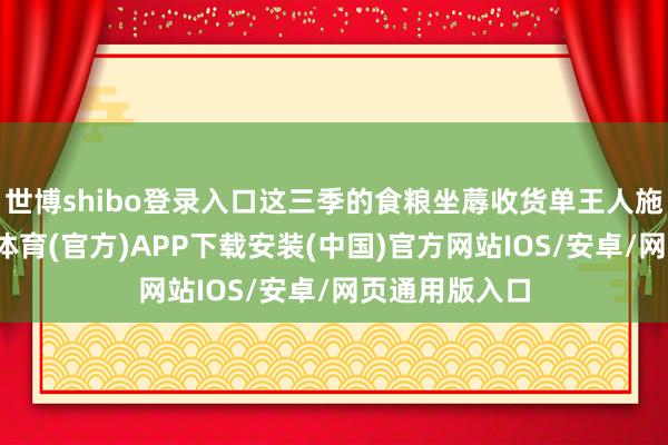 世博shibo登录入口这三季的食粮坐蓐收货单王人施展不俗-世博体育(官方)APP下载安装(中国)官方网站IOS/安卓/网页通用版入口