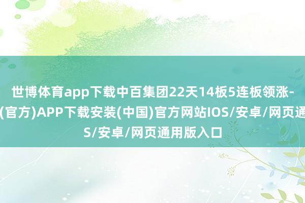 世博体育app下载中百集团22天14板5连板领涨-世博体育(官方)APP下载安装(中国)官方网站IOS/安卓/网页通用版入口