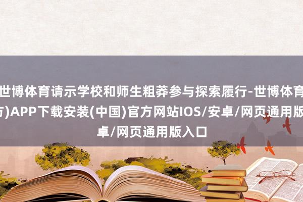 世博体育请示学校和师生粗莽参与探索履行-世博体育(官方)APP下载安装(中国)官方网站IOS/安卓/网页通用版入口