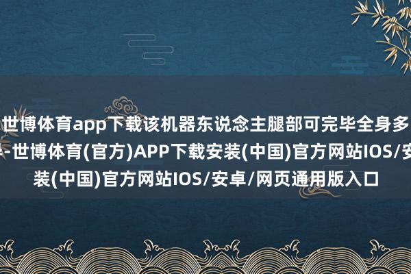 世博体育app下载该机器东说念主腿部可完毕全身多要津协同大限度引导-世博体育(官方)APP下载安装(中国)官方网站IOS/安卓/网页通用版入口