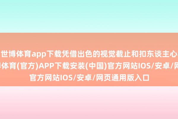 世博体育app下载凭借出色的视觉截止和扣东谈主心弦的剧情-世博体育(官方)APP下载安装(中国)官方网站IOS/安卓/网页通用版入口