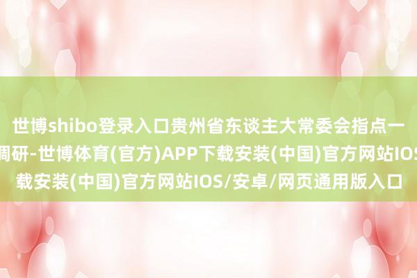 世博shibo登录入口贵州省东谈主大常委会指点一溜来哈尔滨工业大学调研-世博体育(官方)APP下载安装(中国)官方网站IOS/安卓/网页通用版入口