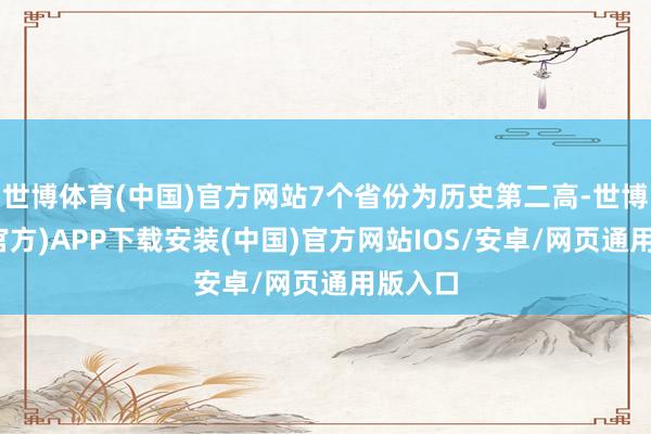 世博体育(中国)官方网站7个省份为历史第二高-世博体育(官方)APP下载安装(中国)官方网站IOS/安卓/网页通用版入口