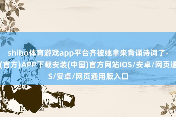 shibo体育游戏app平台齐被她拿来背诵诗词了-世博体育(官方)APP下载安装(中国)官方网站IOS/安卓/网页通用版入口