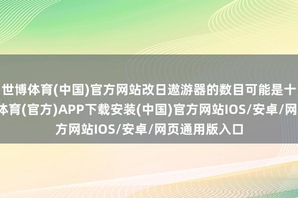 世博体育(中国)官方网站改日遨游器的数目可能是十万计的-世博体育(官方)APP下载安装(中国)官方网站IOS/安卓/网页通用版入口