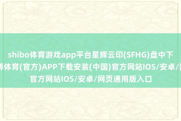 shibo体育游戏app平台星辉云印(SFHG)盘中下落10.19%-世博体育(官方)APP下载安装(中国)官方网站IOS/安卓/网页通用版入口