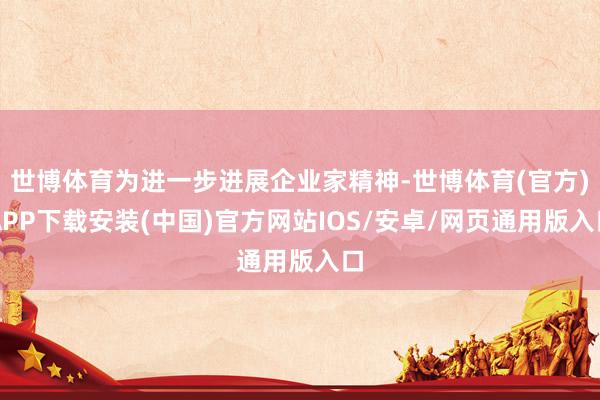 世博体育为进一步进展企业家精神-世博体育(官方)APP下载安装(中国)官方网站IOS/安卓/网页通用版入口