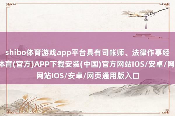 shibo体育游戏app平台具有司帐师、法律作事经历职称-世博体育(官方)APP下载安装(中国)官方网站IOS/安卓/网页通用版入口