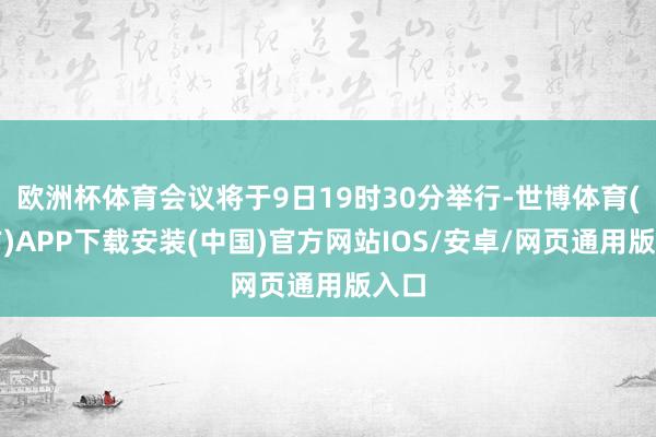 欧洲杯体育会议将于9日19时30分举行-世博体育(官方)APP下载安装(中国)官方网站IOS/安卓/网页通用版入口