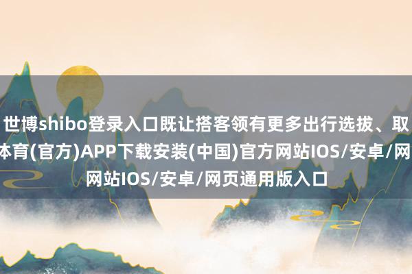 世博shibo登录入口既让搭客领有更多出行选拔、取得实惠-世博体育(官方)APP下载安装(中国)官方网站IOS/安卓/网页通用版入口
