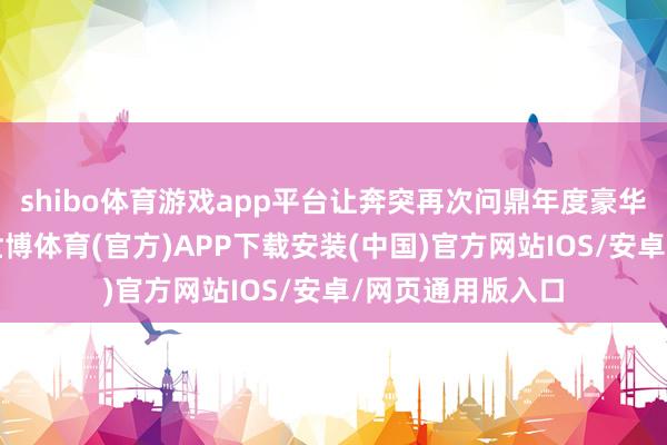 shibo体育游戏app平台让奔突再次问鼎年度豪华品牌销量冠军-世博体育(官方)APP下载安装(中国)官方网站IOS/安卓/网页通用版入口
