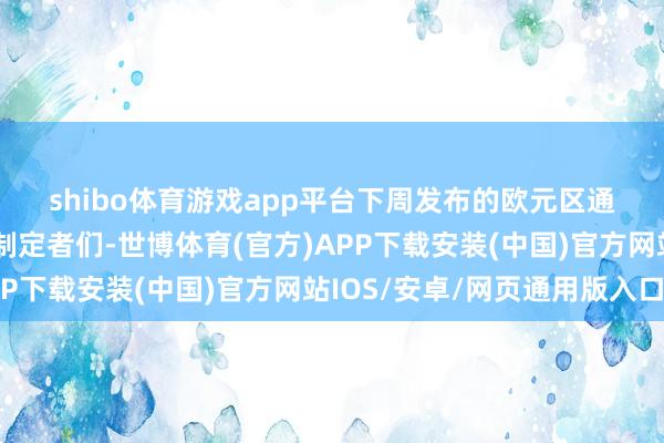 shibo体育游戏app平台　　下周发布的欧元区通胀数据可能会提示策略制定者们-世博体育(官方)APP下载安装(中国)官方网站IOS/安卓/网页通用版入口