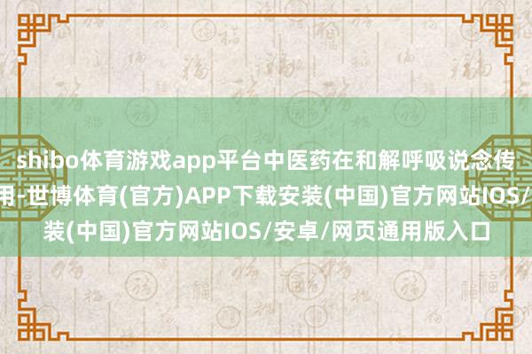 shibo体育游戏app平台中医药在和解呼吸说念传染病方面有独到的作用-世博体育(官方)APP下载安装(中国)官方网站IOS/安卓/网页通用版入口