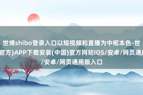 世博shibo登录入口以短视频和直播为中枢本色-世博体育(官方)APP下载安装(中国)官方网站IOS/安卓/网页通用版入口