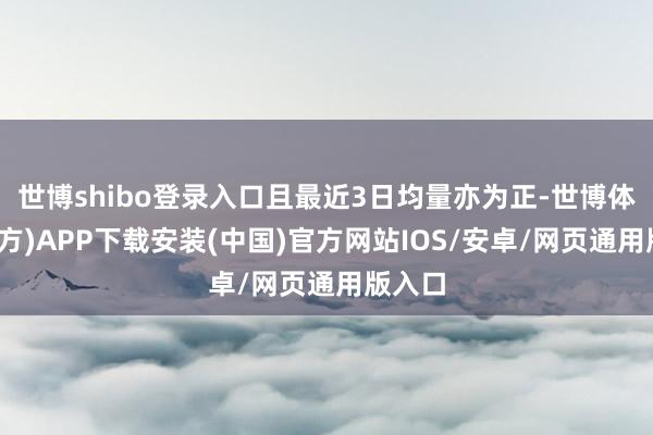 世博shibo登录入口且最近3日均量亦为正-世博体育(官方)APP下载安装(中国)官方网站IOS/安卓/网页通用版入口
