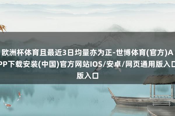欧洲杯体育且最近3日均量亦为正-世博体育(官方)APP下载安装(中国)官方网站IOS/安卓/网页通用版入口