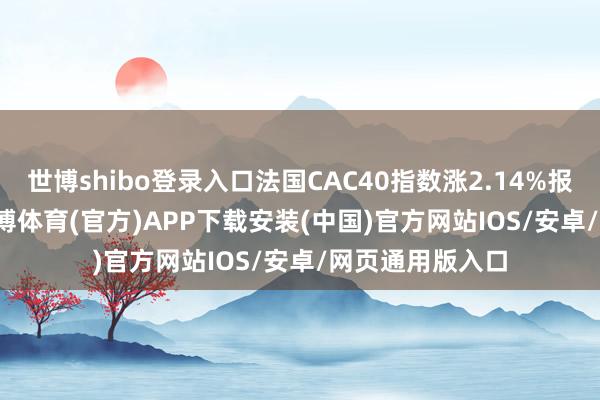 世博shibo登录入口法国CAC40指数涨2.14%报7634.74点-世博体育(官方)APP下载安装(中国)官方网站IOS/安卓/网页通用版入口