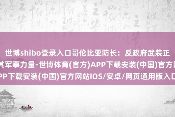 世博shibo登录入口哥伦比亚防长：反政府武装正调集东说念主员加强其军事力量-世博体育(官方)APP下载安装(中国)官方网站IOS/安卓/网页通用版入口