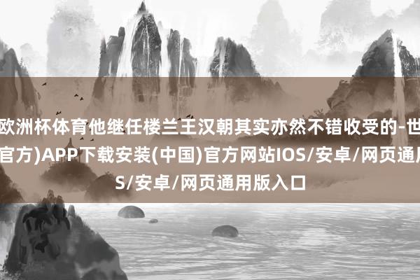 欧洲杯体育他继任楼兰王汉朝其实亦然不错收受的-世博体育(官方)APP下载安装(中国)官方网站IOS/安卓/网页通用版入口