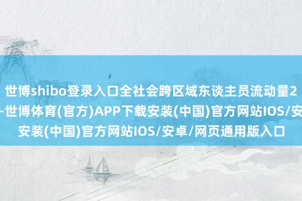世博shibo登录入口全社会跨区域东谈主员流动量23385.5万东谈主次-世博体育(官方)APP下载安装(中国)官方网站IOS/安卓/网页通用版入口