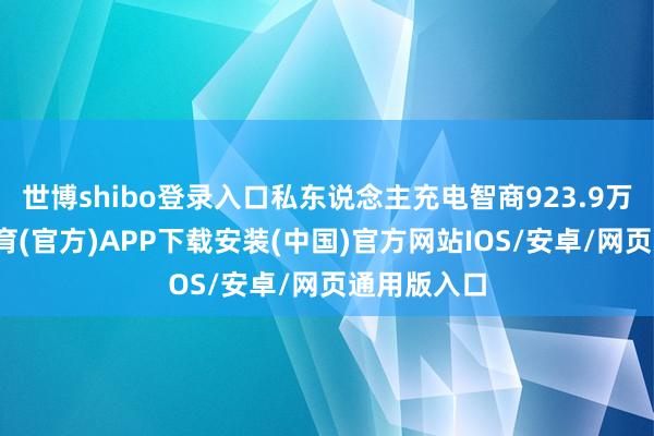 世博shibo登录入口私东说念主充电智商923.9万台-世博体育(官方)APP下载安装(中国)官方网站IOS/安卓/网页通用版入口