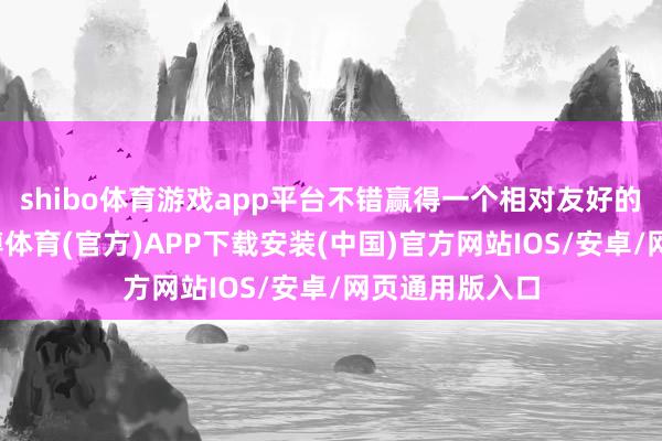 shibo体育游戏app平台不错赢得一个相对友好的外部环境-世博体育(官方)APP下载安装(中国)官方网站IOS/安卓/网页通用版入口