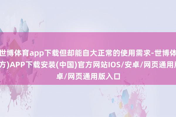 世博体育app下载但却能自大正常的使用需求-世博体育(官方)APP下载安装(中国)官方网站IOS/安卓/网页通用版入口
