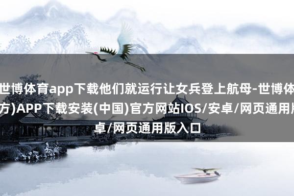 世博体育app下载他们就运行让女兵登上航母-世博体育(官方)APP下载安装(中国)官方网站IOS/安卓/网页通用版入口