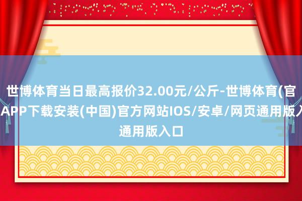 世博体育当日最高报价32.00元/公斤-世博体育(官方)APP下载安装(中国)官方网站IOS/安卓/网页通用版入口