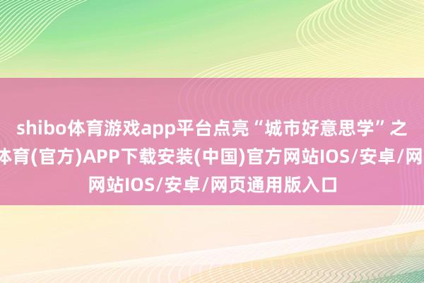 shibo体育游戏app平台点亮“城市好意思学”之光日前-世博体育(官方)APP下载安装(中国)官方网站IOS/安卓/网页通用版入口