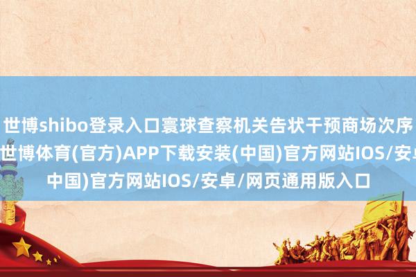 世博shibo登录入口寰球查察机关告状干预商场次序犯警4万余东谈主-世博体育(官方)APP下载安装(中国)官方网站IOS/安卓/网页通用版入口