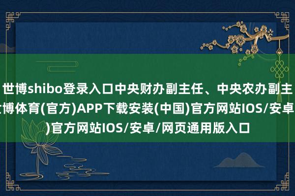 世博shibo登录入口中央财办副主任、中央农办副主任祝卫东暗示-世博体育(官方)APP下载安装(中国)官方网站IOS/安卓/网页通用版入口